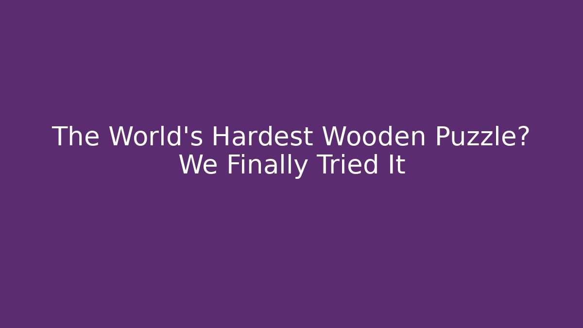 The World's Hardest Wooden Puzzle? We Finally Tried It