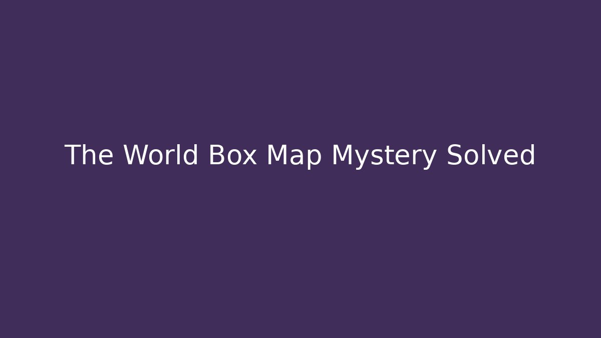 The World Box Map Mystery Solved