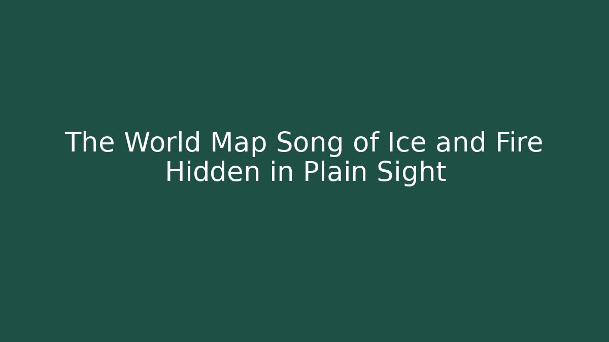 The World Map Song of Ice and Fire Hidden in Plain Sight