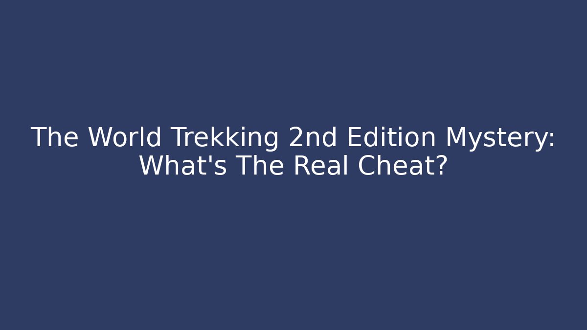 The World Trekking 2nd Edition Mystery: What's The Real Cheat?