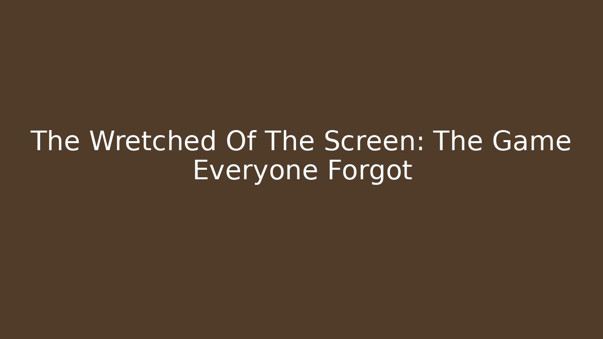 The Wretched Of The Screen: The Game Everyone Forgot