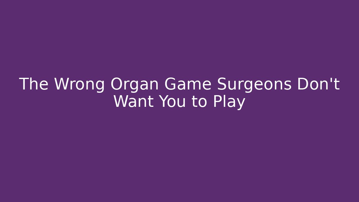 The Wrong Organ Game Surgeons Don't Want You to Play