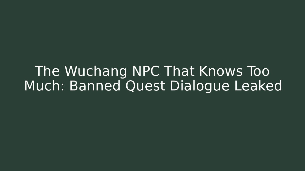 The Wuchang NPC That Knows Too Much: Banned Quest Dialogue Leaked
