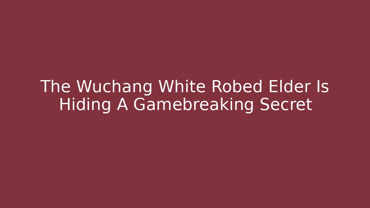 The Wuchang White Robed Elder Is Hiding A Gamebreaking Secret