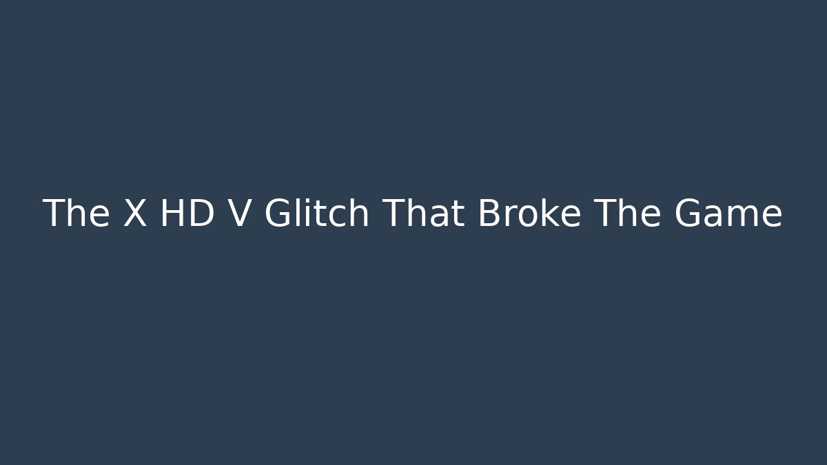 The X HD V Glitch That Broke The Game