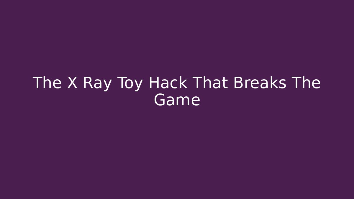 The X Ray Toy Hack That Breaks The Game