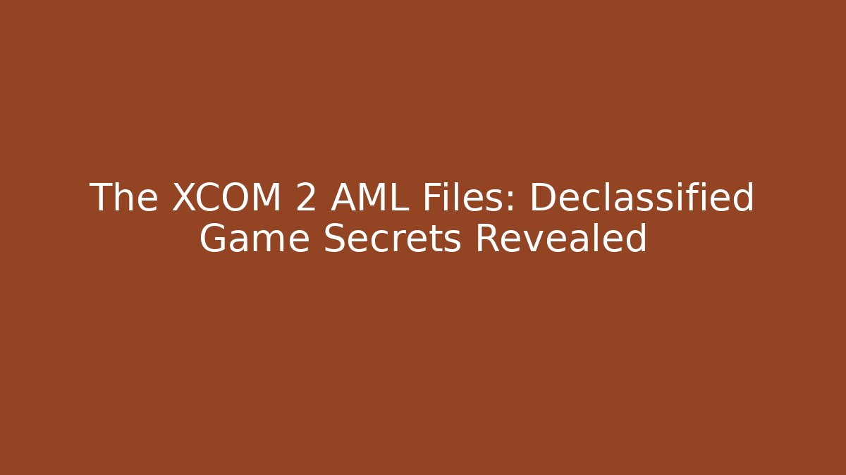 The XCOM 2 AML Files: Declassified Game Secrets Revealed