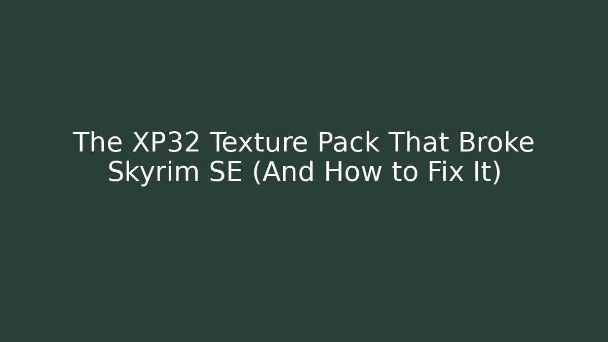 The XP32 Texture Pack That Broke Skyrim SE (And How to Fix It)