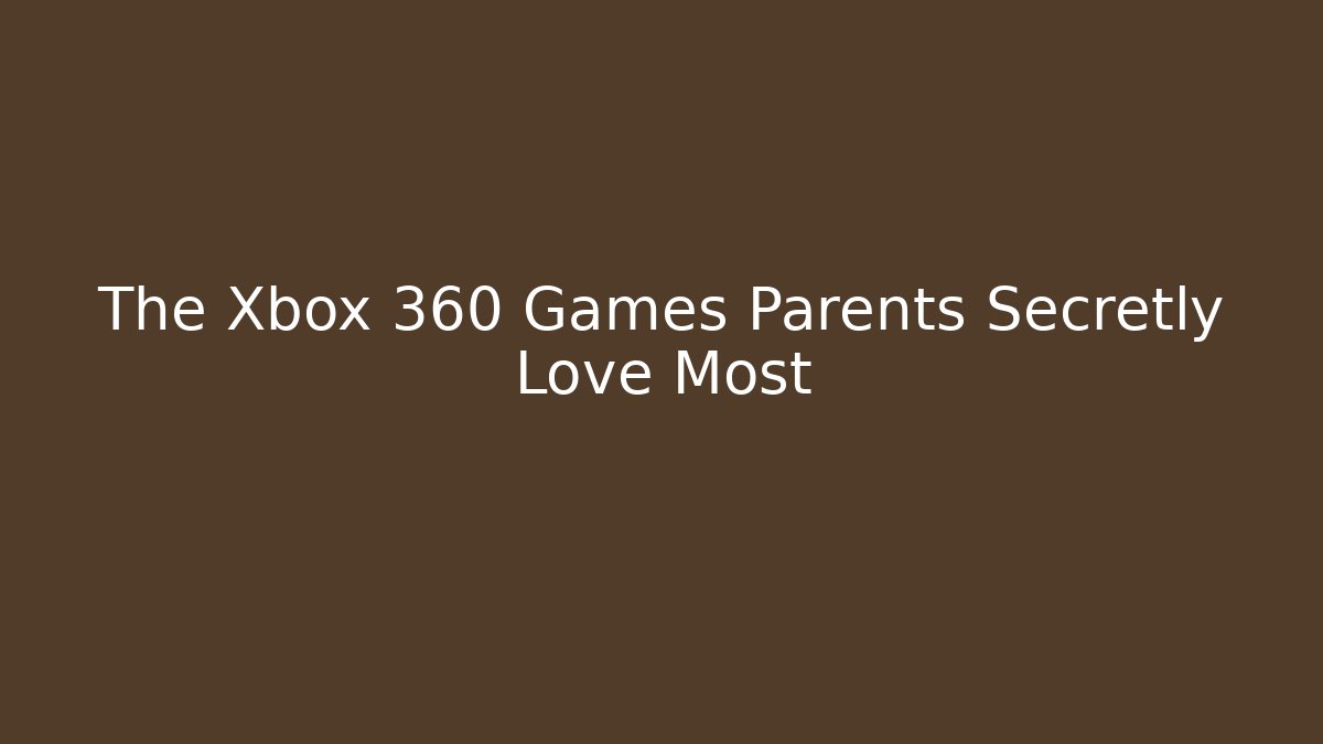 The Xbox 360 Games Parents Secretly Love Most