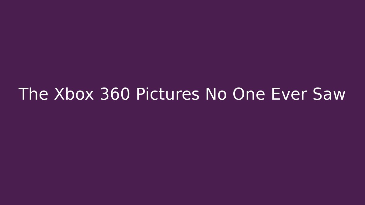 The Xbox 360 Pictures No One Ever Saw