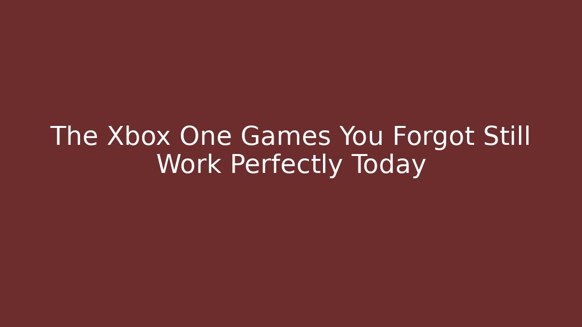 The Xbox One Games You Forgot Still Work Perfectly Today