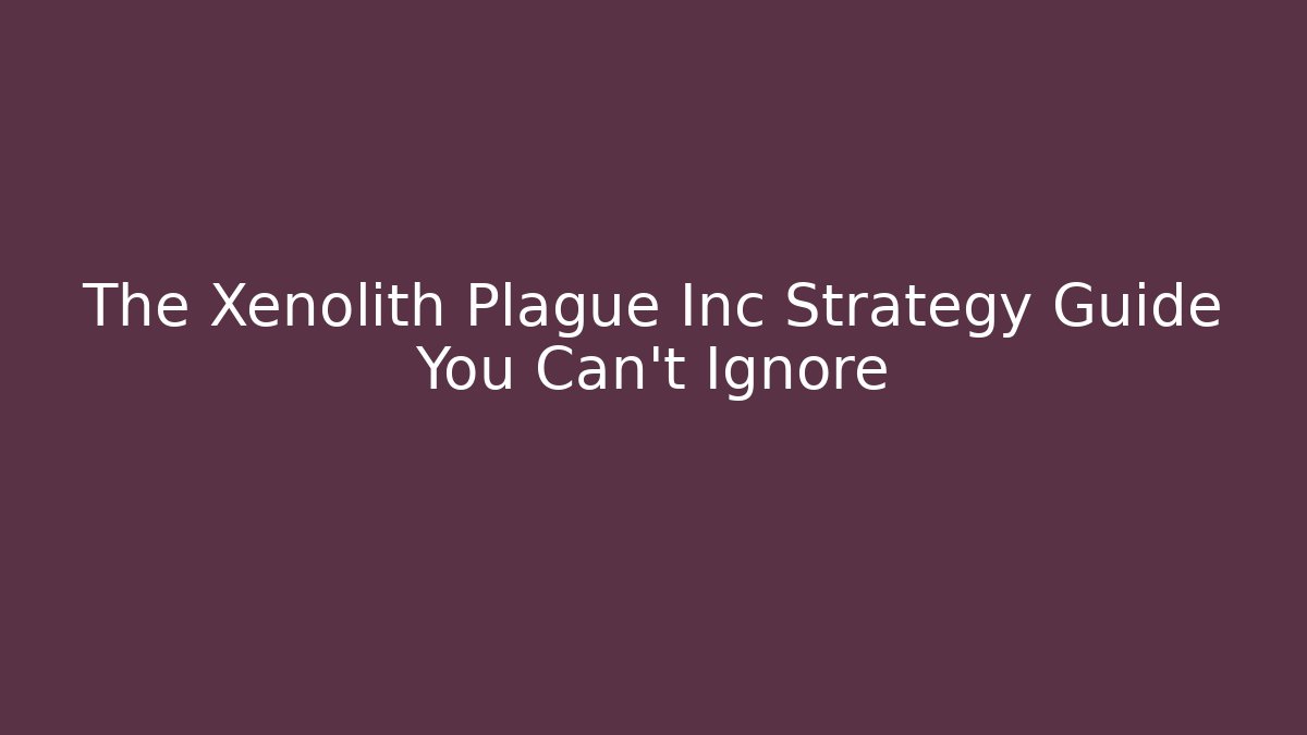 The Xenolith Plague Inc Strategy Guide You Can't Ignore