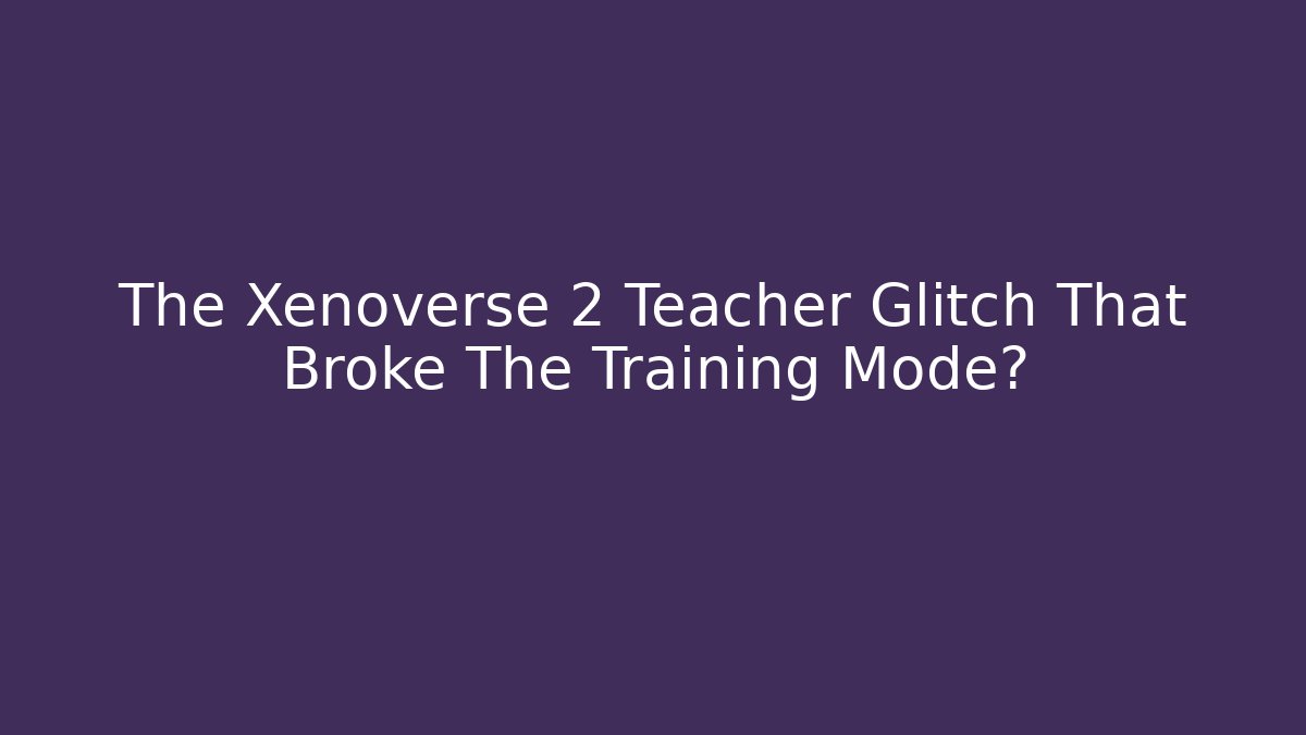 The Xenoverse 2 Teacher Glitch That Broke The Training Mode?