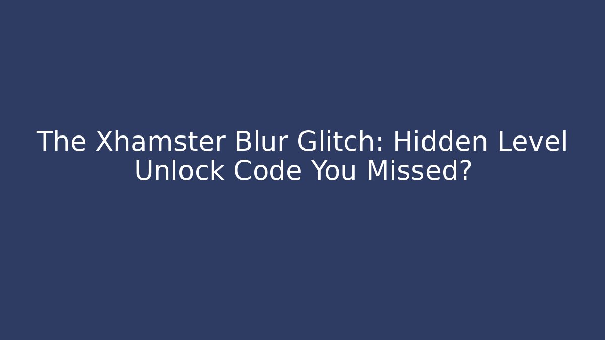 The Xhamster Blur Glitch: Hidden Level Unlock Code You Missed?