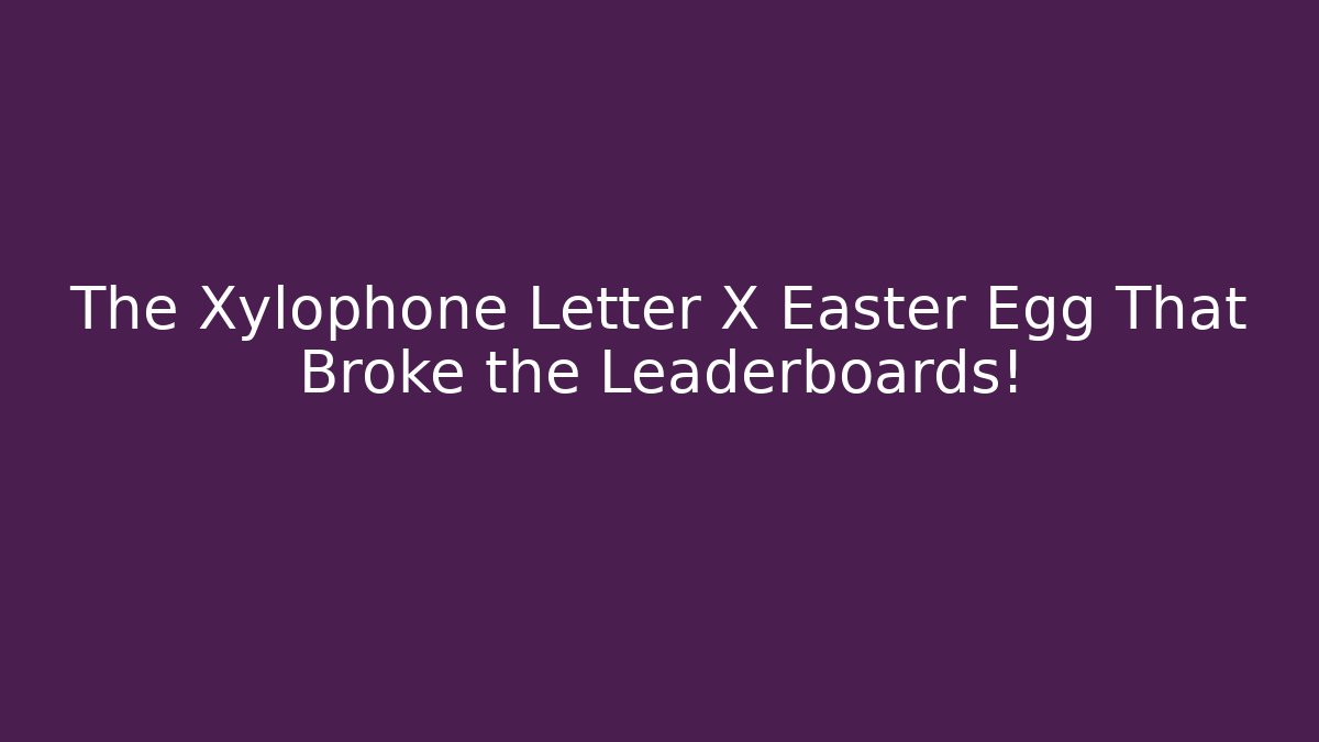 The Xylophone Letter X Easter Egg That Broke the Leaderboards!