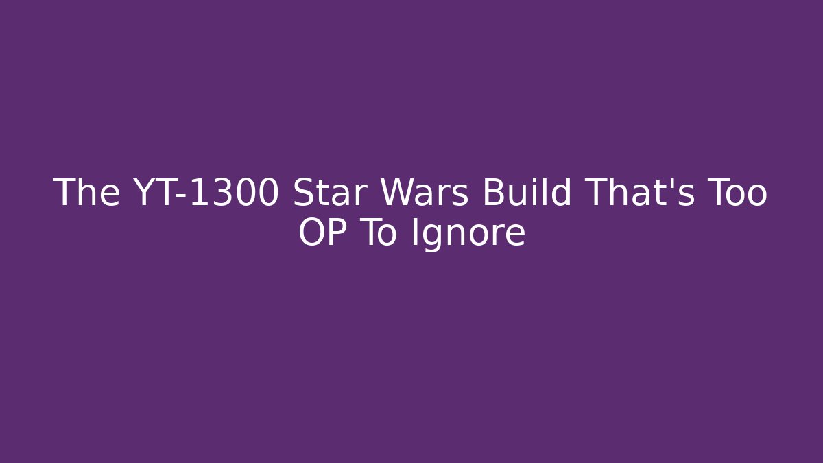 The YT-1300 Star Wars Build That's Too OP To Ignore