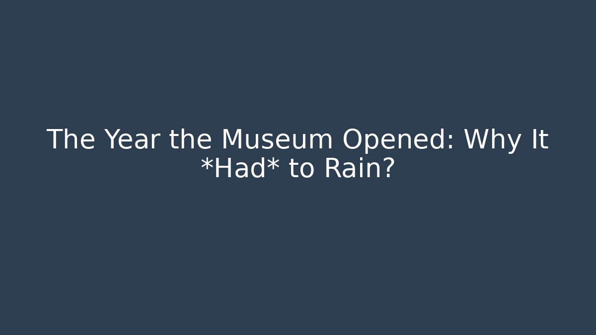 The Year the Museum Opened: Why It *Had* to Rain?