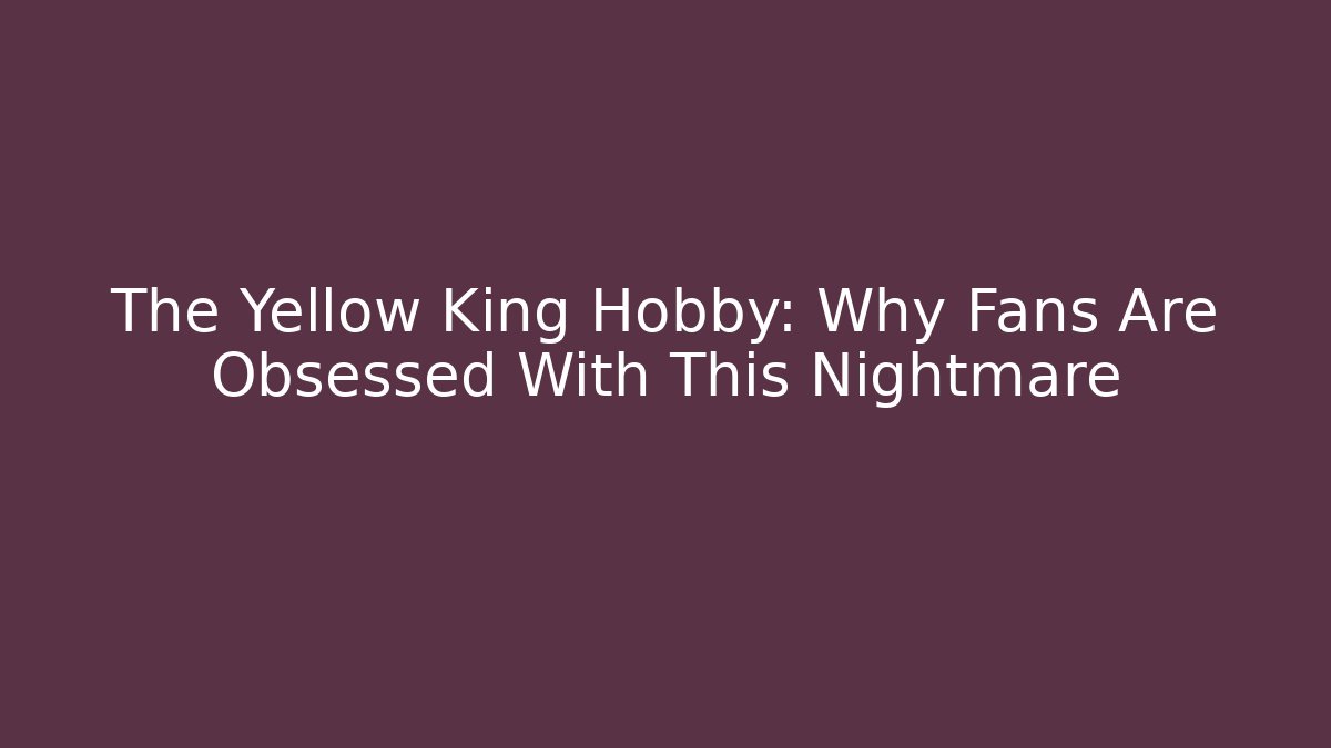 The Yellow King Hobby: Why Fans Are Obsessed With This Nightmare