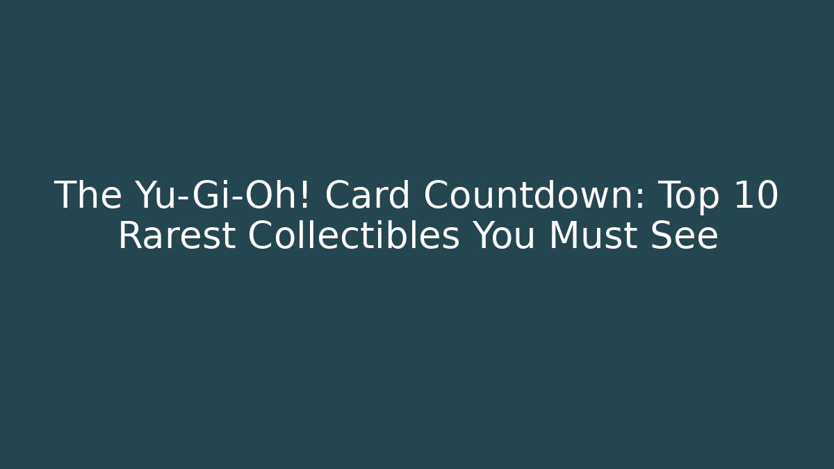 The Yu-Gi-Oh! Card Countdown: Top 10 Rarest Collectibles You Must See
