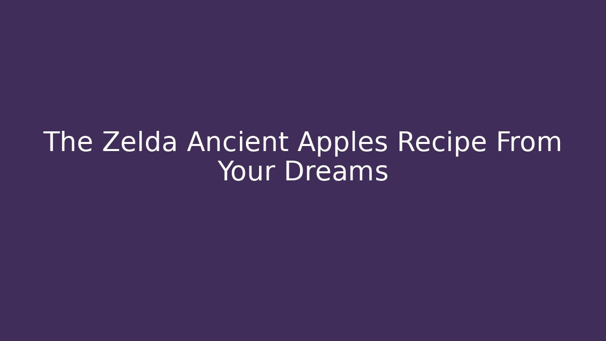 The Zelda Ancient Apples Recipe From Your Dreams