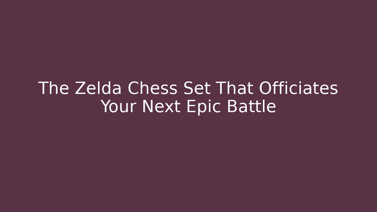 The Zelda Chess Set That Officiates Your Next Epic Battle