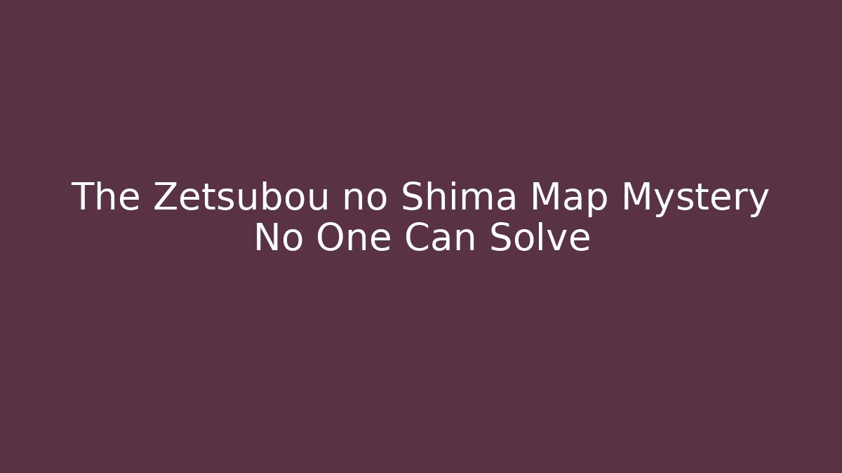 The Zetsubou no Shima Map Mystery No One Can Solve