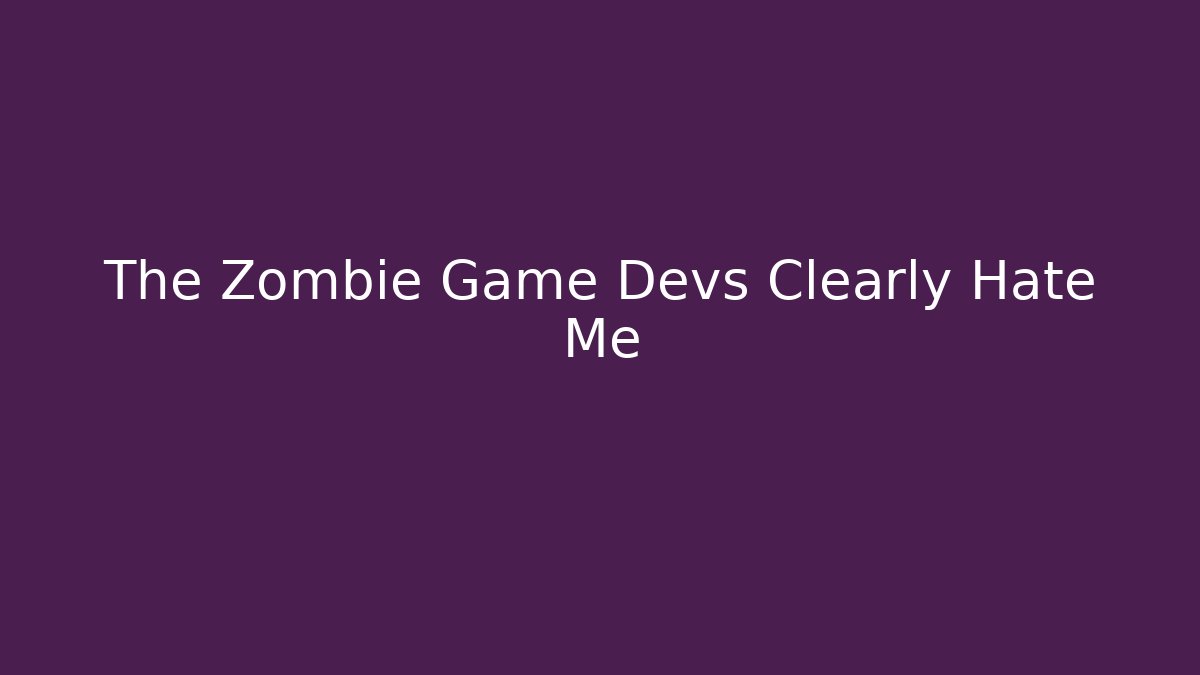The Zombie Game Devs Clearly Hate Me