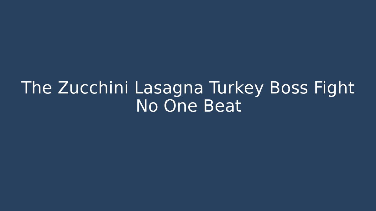 The Zucchini Lasagna Turkey Boss Fight No One Beat