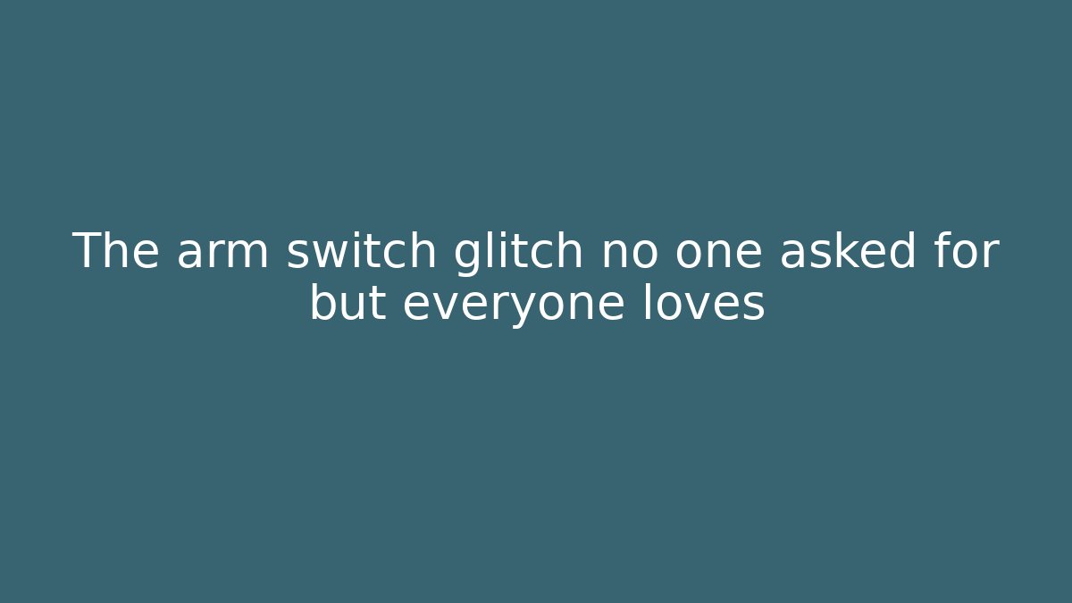 The arm switch glitch no one asked for but everyone loves