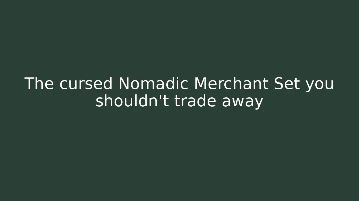 The cursed Nomadic Merchant Set you shouldn't trade away