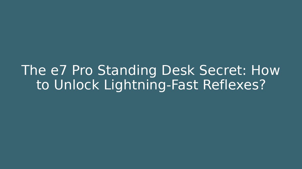 The e7 Pro Standing Desk Secret: How to Unlock Lightning-Fast Reflexes?