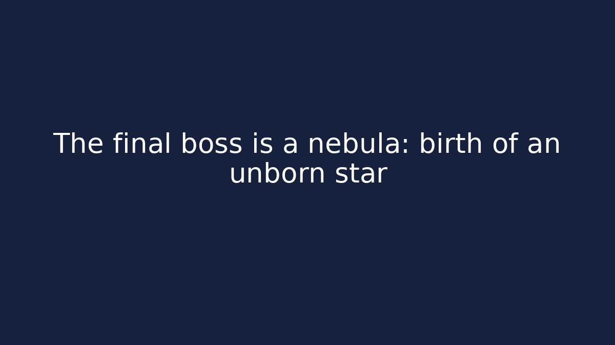The final boss is a nebula: birth of an unborn star