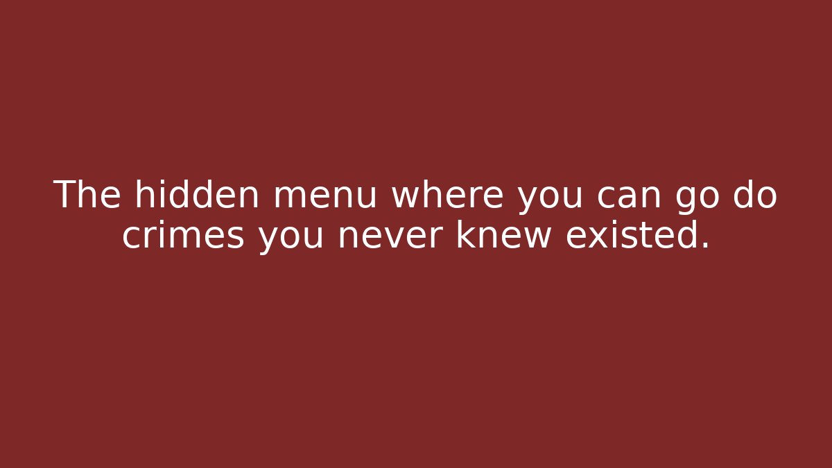 The hidden menu where you can go do crimes you never knew existed.