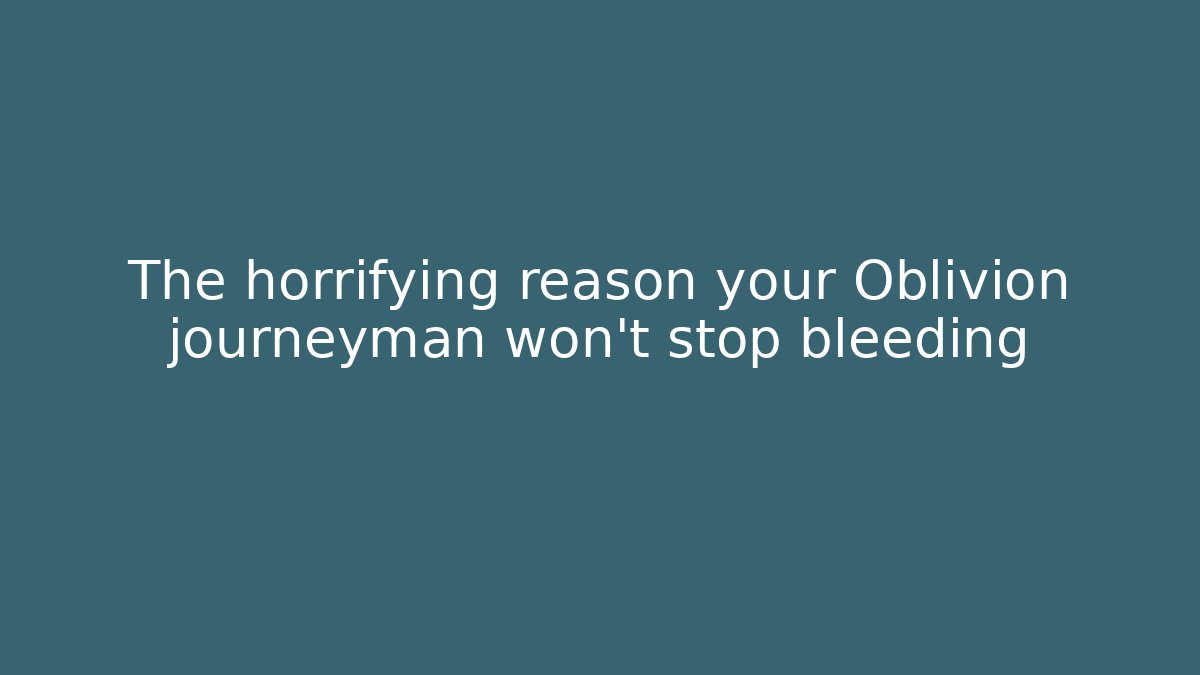 The horrifying reason your Oblivion journeyman won't stop bleeding