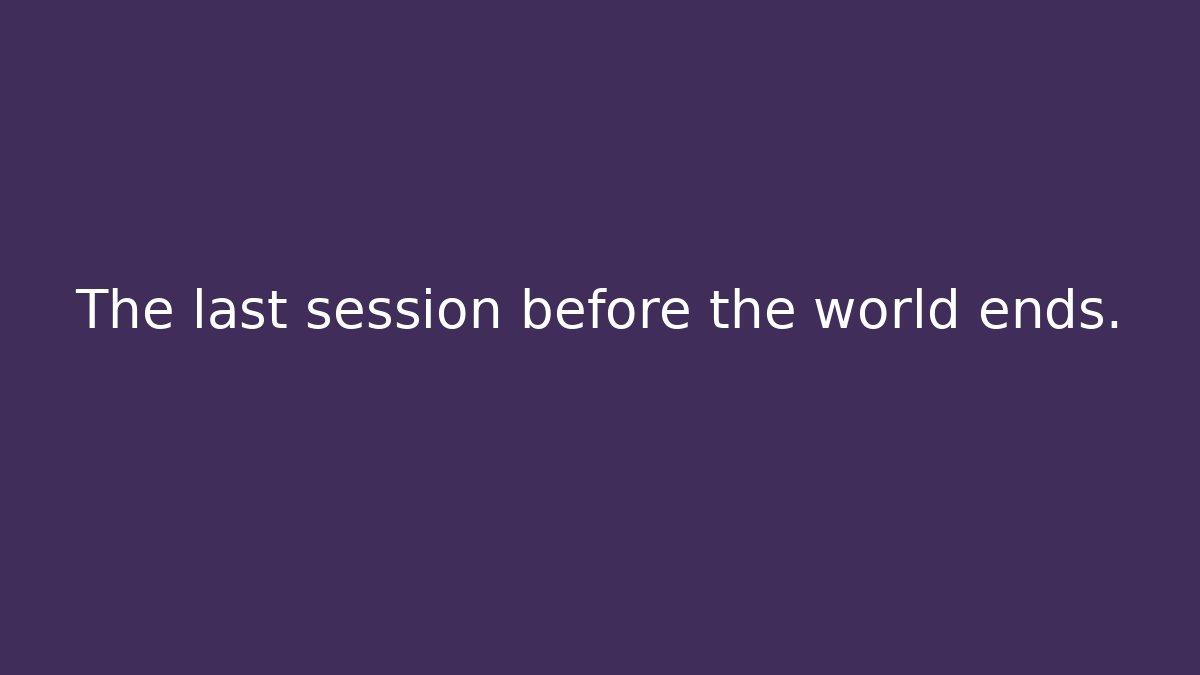 The last session before the world ends.