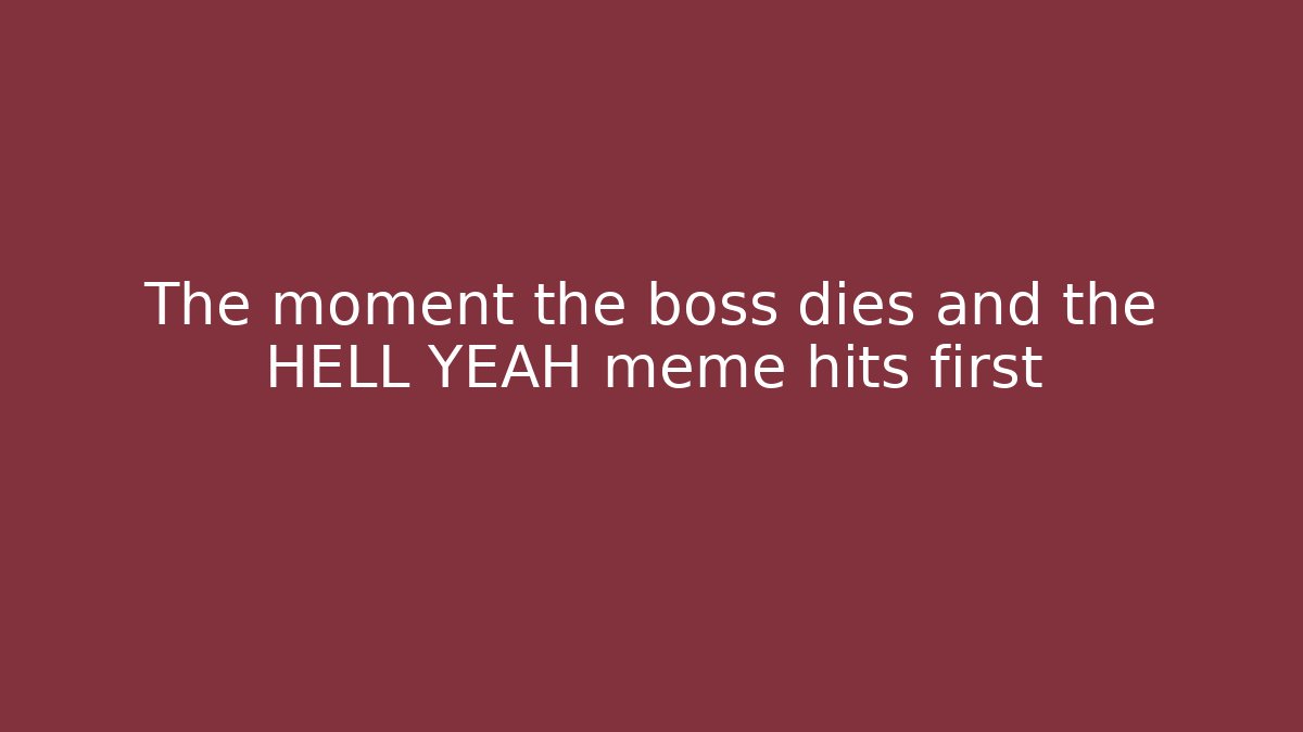 The moment the boss dies and the HELL YEAH meme hits first