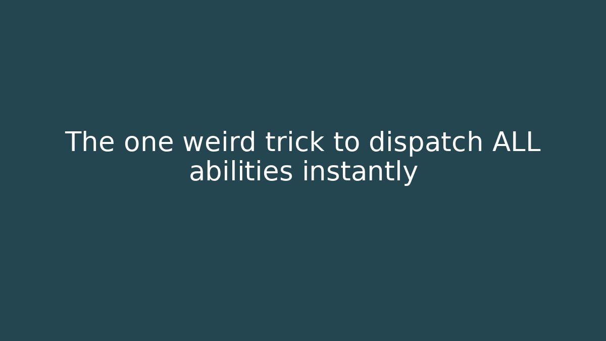 The one weird trick to dispatch ALL abilities instantly