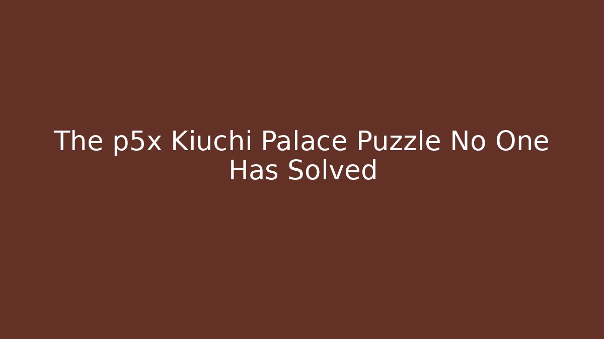 The p5x Kiuchi Palace Puzzle No One Has Solved