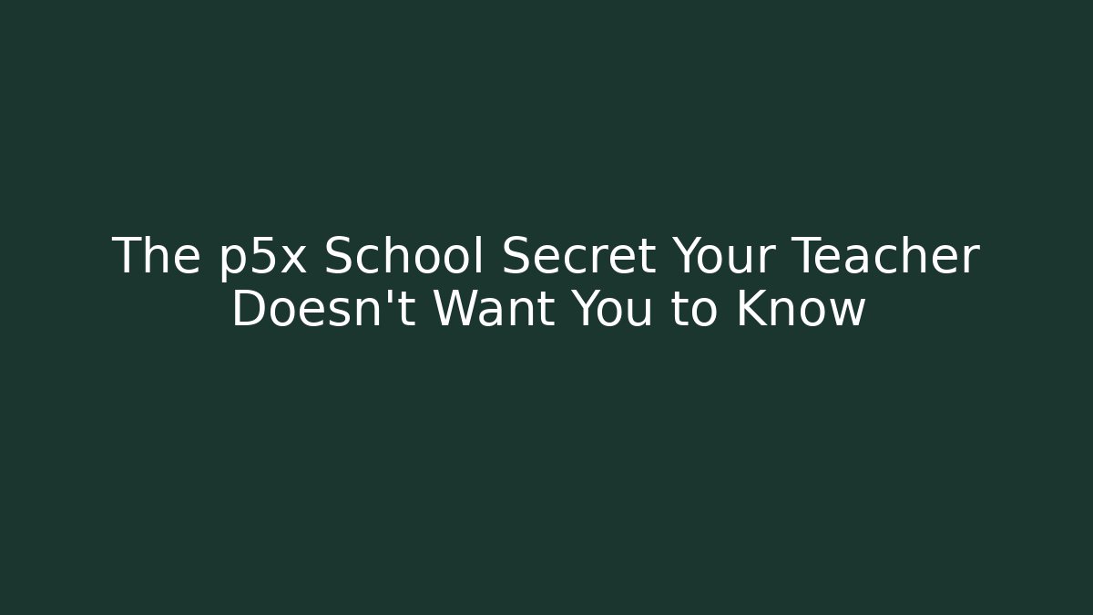 The p5x School Secret Your Teacher Doesn't Want You to Know