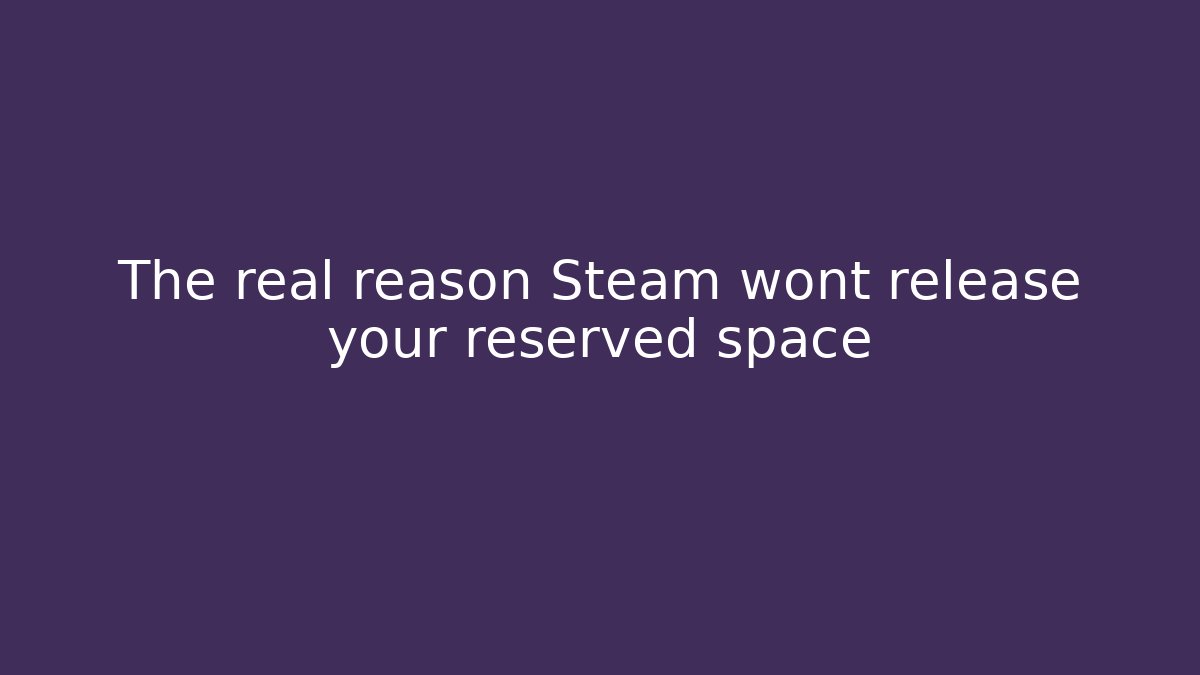 The real reason Steam wont release your reserved space