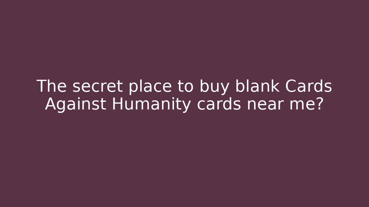 The secret place to buy blank Cards Against Humanity cards near me?