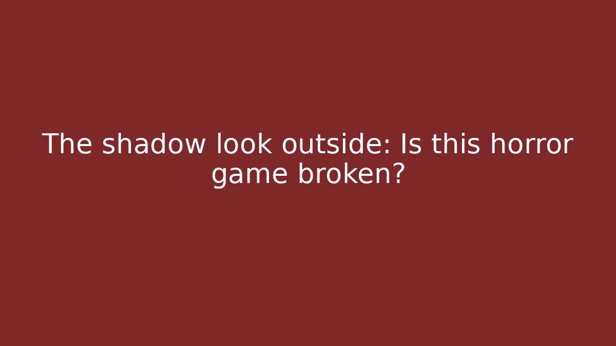 The shadow look outside: Is this horror game broken?