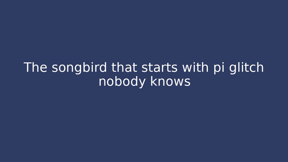 The songbird that starts with pi glitch nobody knows