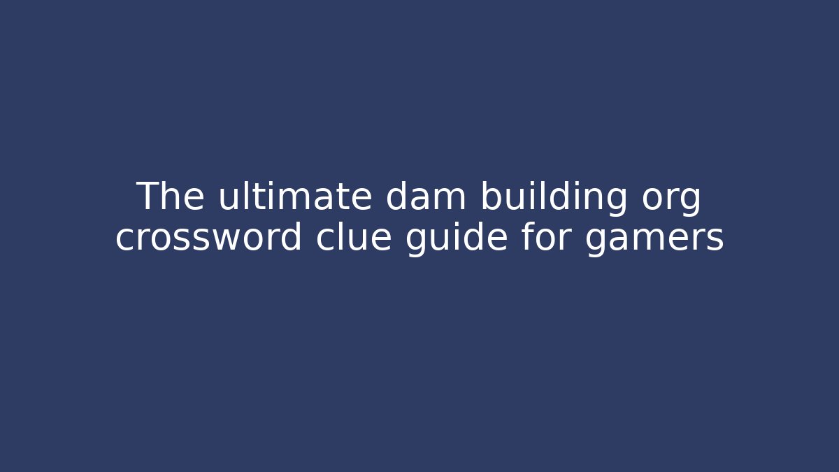 The ultimate dam building org crossword clue guide for gamers
