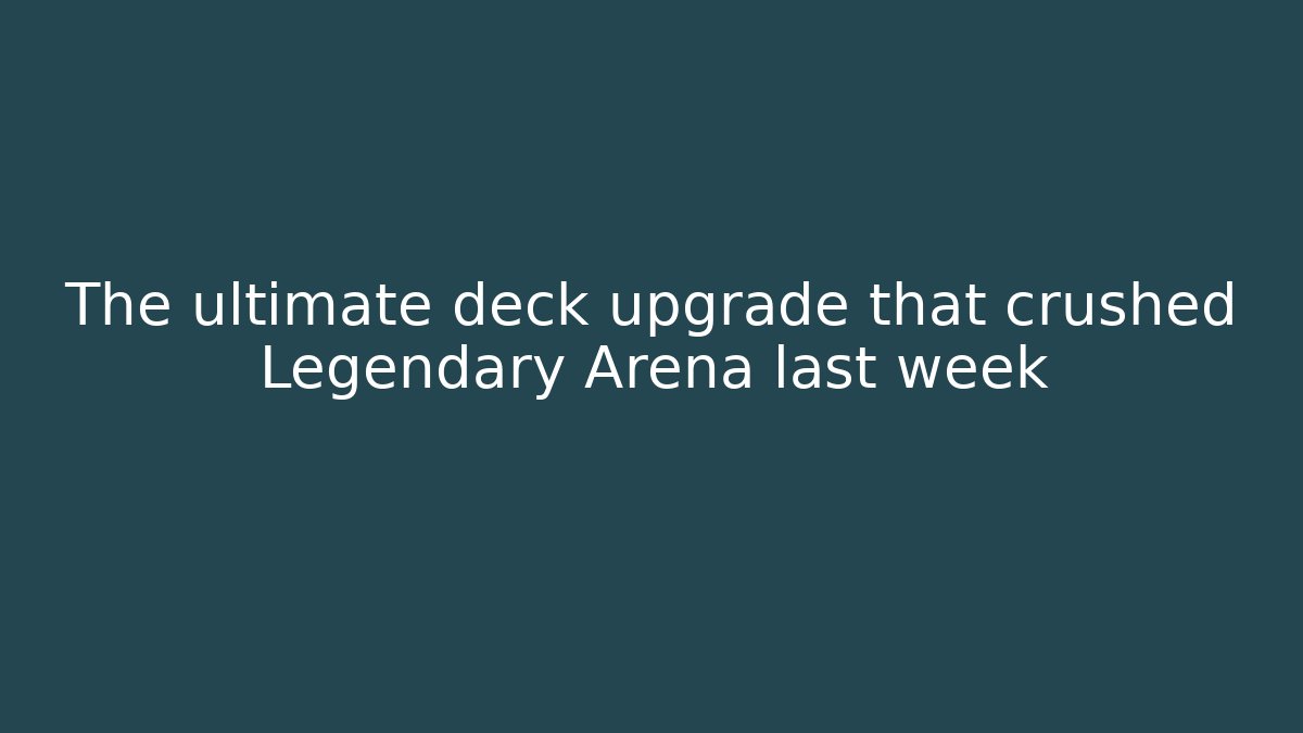 The ultimate deck upgrade that crushed Legendary Arena last week