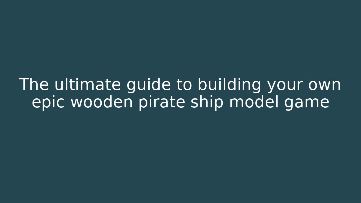 The ultimate guide to building your own epic wooden pirate ship model game