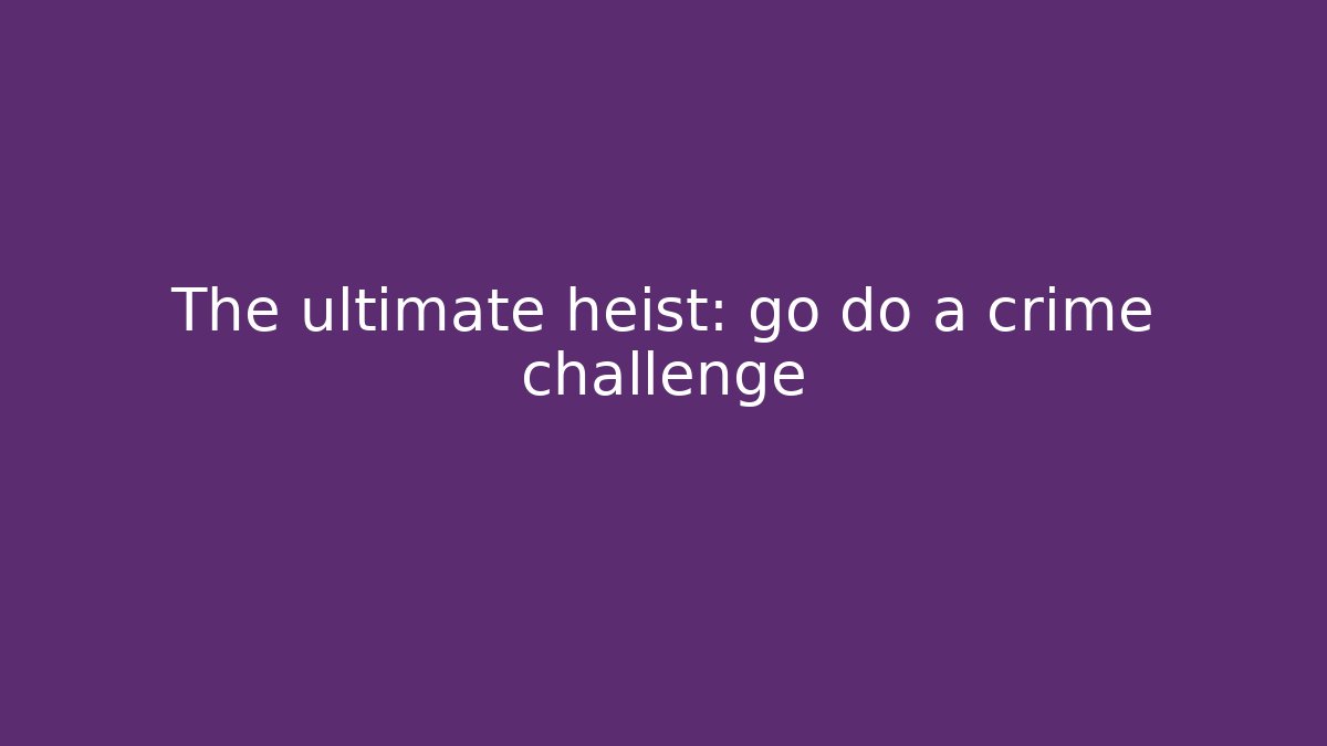 The ultimate heist: go do a crime challenge