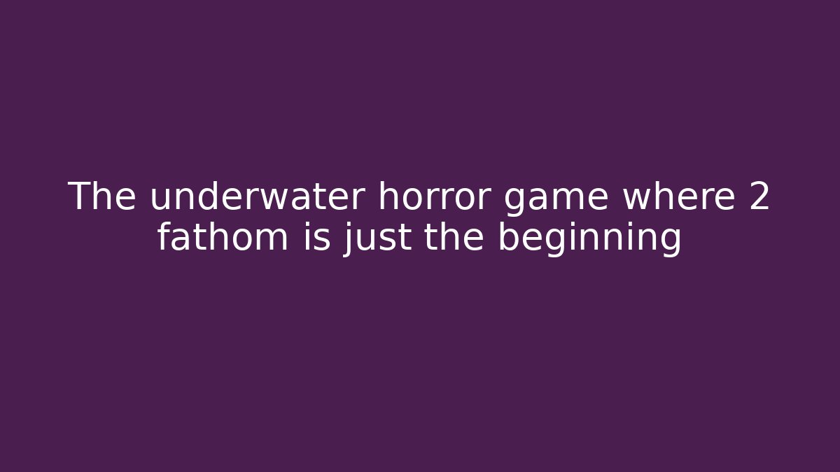 The underwater horror game where 2 fathom is just the beginning