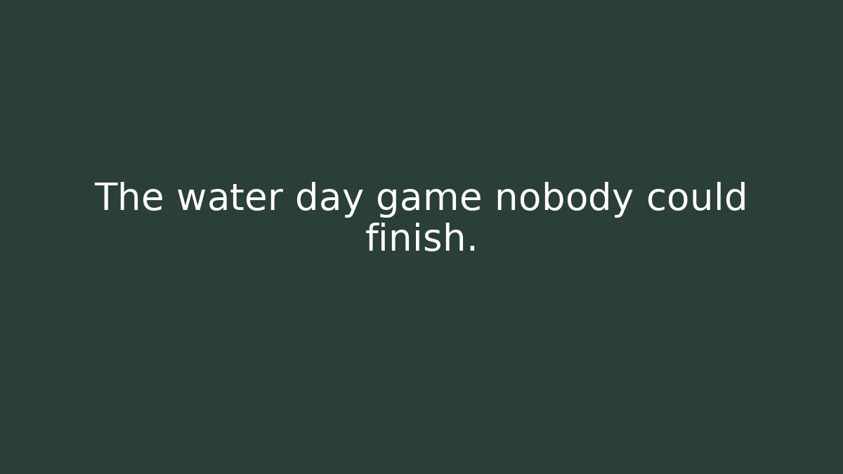 The water day game nobody could finish.