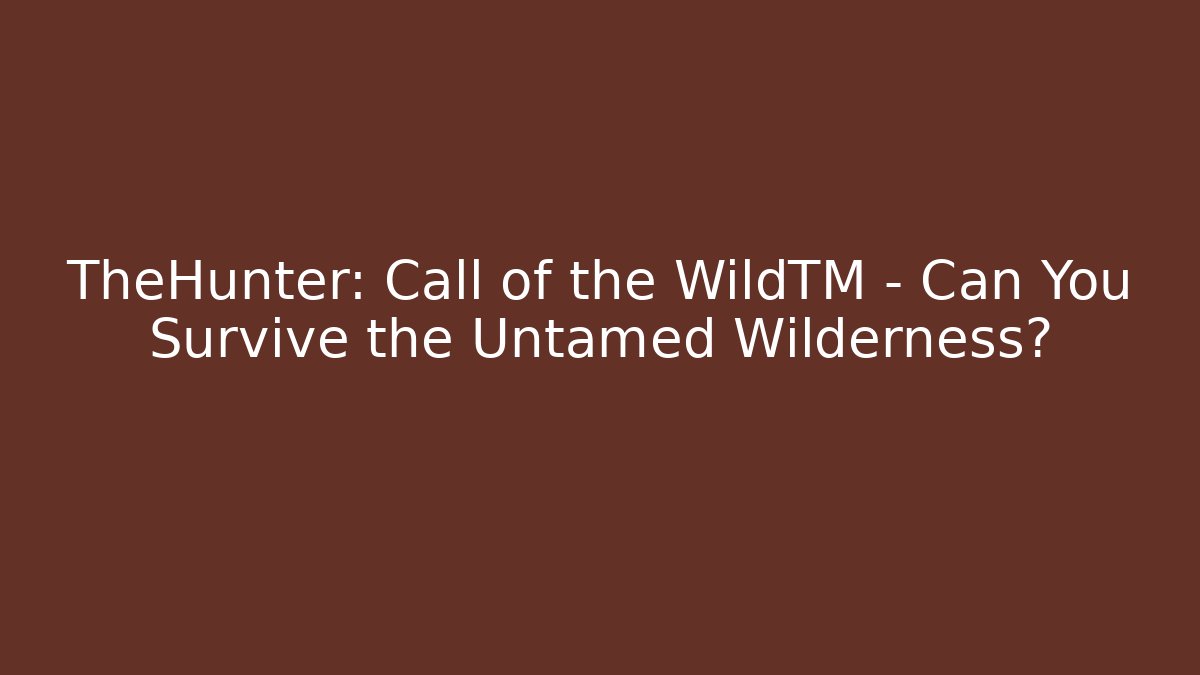 TheHunter: Call of the WildTM – Can You Survive the Untamed Wilderness?